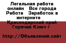 Легальная работа онлайн - Все города Работа » Заработок в интернете   . Краснодарский край,Горячий Ключ г.